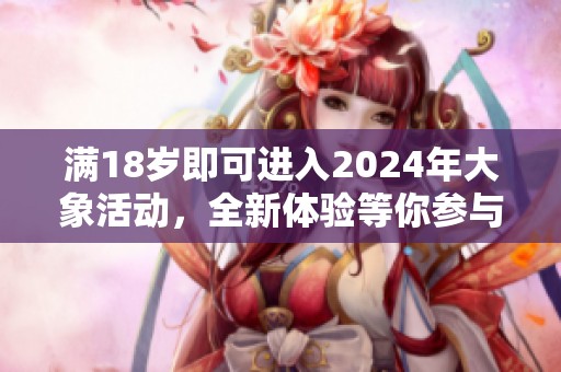 满18岁即可进入2024年大象活动，全新体验等你参与