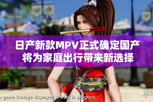 日产新款MPV正式确定国产 将为家庭出行带来新选择
