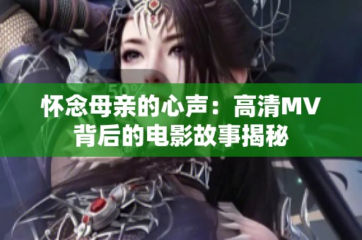怀念母亲的心声：高清MV背后的电影故事揭秘