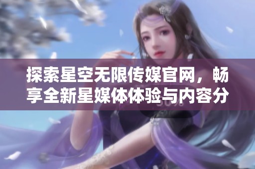 探索星空无限传媒官网，畅享全新星媒体体验与内容分享