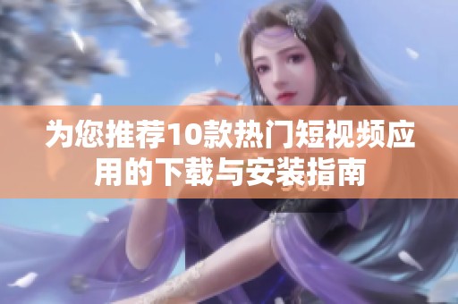 为您推荐10款热门短视频应用的下载与安装指南