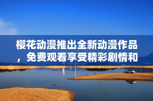樱花动漫推出全新动漫作品，免费观看享受精彩剧情和画面