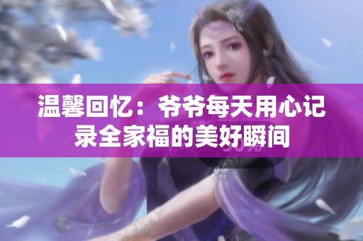 温馨回忆：爷爷每天用心记录全家福的美好瞬间
