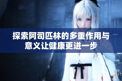 探索阿司匹林的多重作用与意义让健康更进一步
