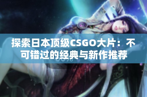 探索日本顶级CSGO大片：不可错过的经典与新作推荐