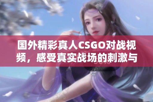 国外精彩真人CSGO对战视频，感受真实战场的刺激与乐趣
