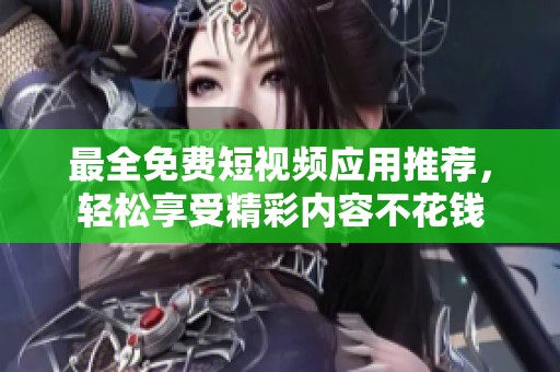最全免费短视频应用推荐，轻松享受精彩内容不花钱