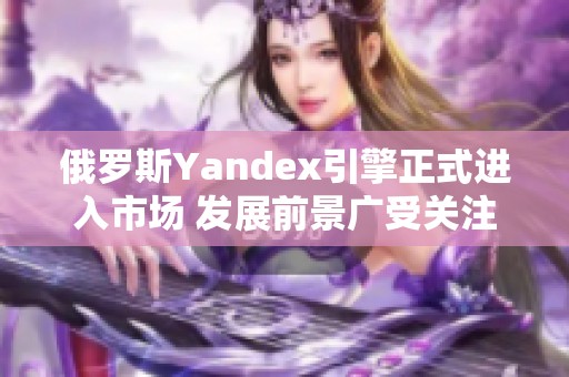 俄罗斯Yandex引擎正式进入市场 发展前景广受关注