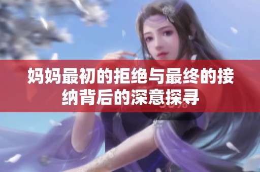 妈妈最初的拒绝与最终的接纳背后的深意探寻