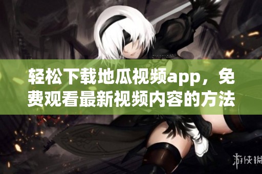 轻松下载地瓜视频app，免费观看最新视频内容的方法揭秘