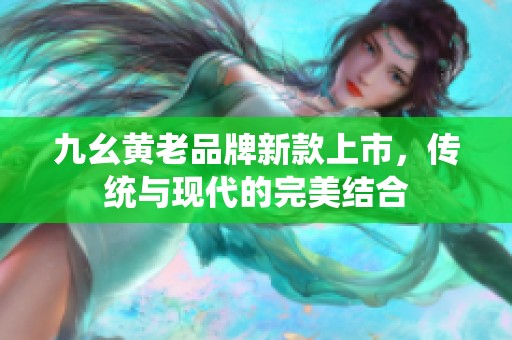 九幺黄老品牌新款上市，传统与现代的完美结合