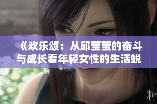 《欢乐颂：从邱莹莹的奋斗与成长看年轻女性的生活蜕变》