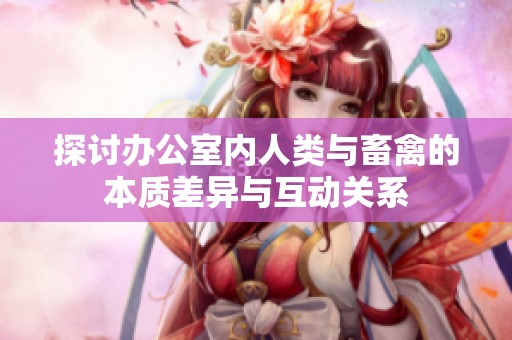 探讨办公室内人类与畜禽的本质差异与互动关系