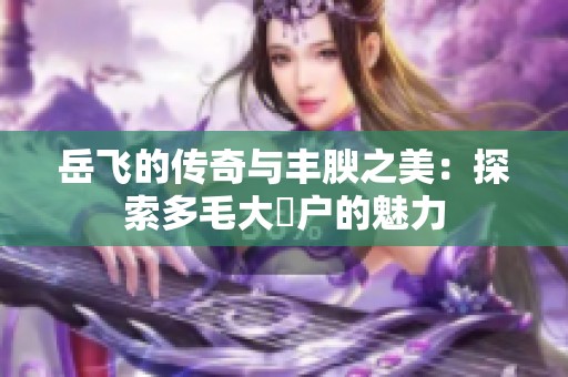岳飞的传奇与丰腴之美：探索多毛大隂户的魅力