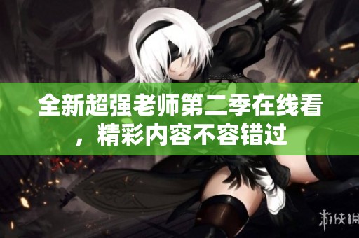 全新超强老师第二季在线看，精彩内容不容错过