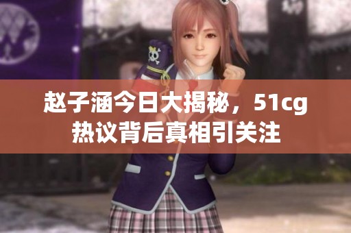 赵子涵今日大揭秘，51cg热议背后真相引关注