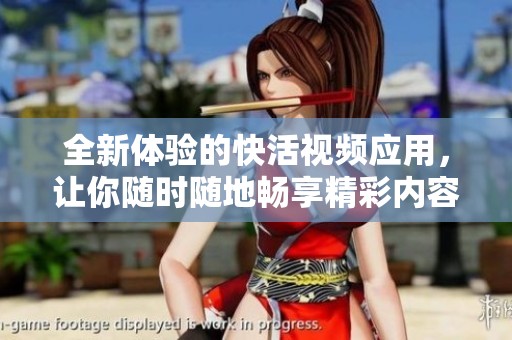 全新体验的快活视频应用，让你随时随地畅享精彩内容