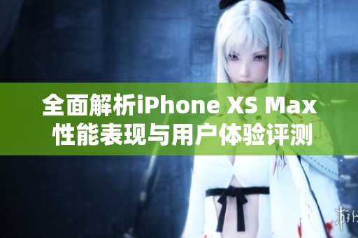 全面解析iPhone XS Max 性能表现与用户体验评测