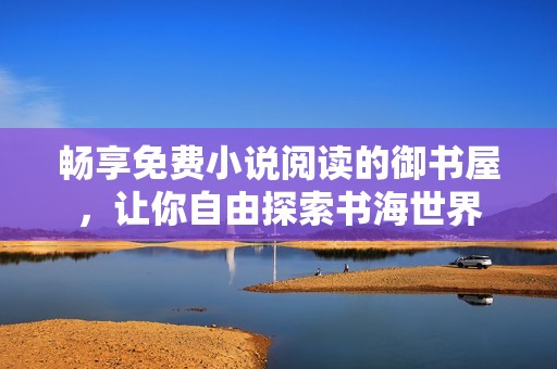 畅享免费小说阅读的御书屋，让你自由探索书海世界