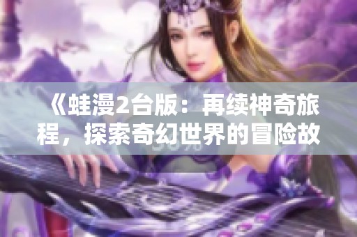 《蛙漫2台版：再续神奇旅程，探索奇幻世界的冒险故事》