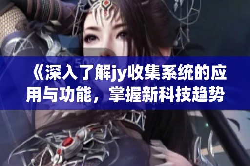 《深入了解jy收集系统的应用与功能，掌握新科技趋势》