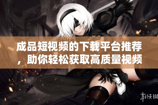 成品短视频的下载平台推荐，助你轻松获取高质量视频资源