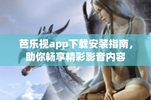 芭乐视app下载安装指南，助你畅享精彩影音内容