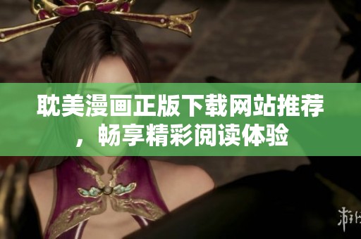 耽美漫画正版下载网站推荐，畅享精彩阅读体验
