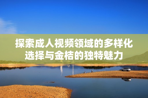 探索成人视频领域的多样化选择与金桔的独特魅力