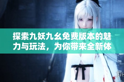 探索九妖九幺免费版本的魅力与玩法，为你带来全新体验