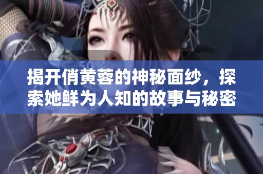 揭开俏黄蓉的神秘面纱，探索她鲜为人知的故事与秘密
