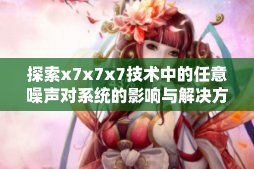 探索x7x7x7技术中的任意噪声对系统的影响与解决方案