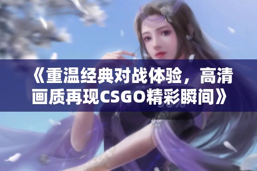 《重温经典对战体验，高清画质再现CSGO精彩瞬间》