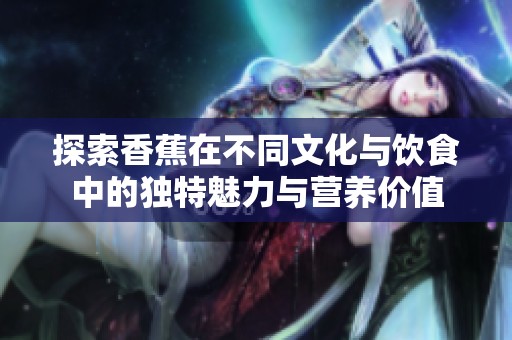 探索香蕉在不同文化与饮食中的独特魅力与营养价值