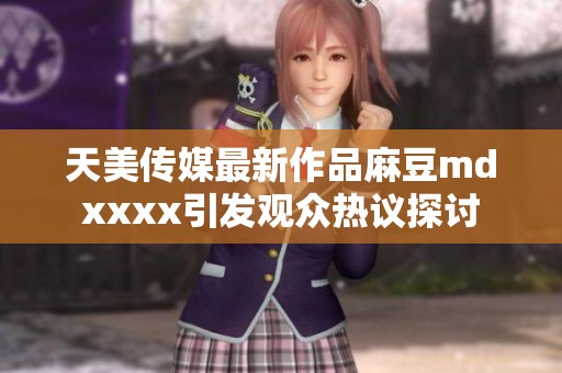 天美传媒最新作品麻豆mdxxxx引发观众热议探讨
