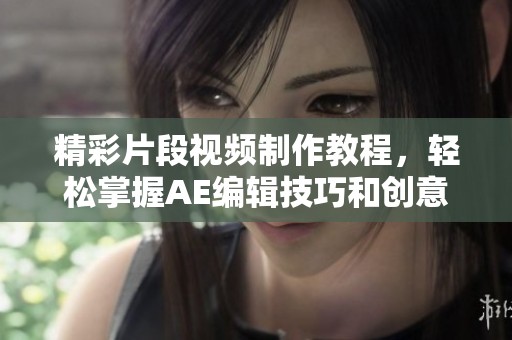 精彩片段视频制作教程，轻松掌握AE编辑技巧和创意思路