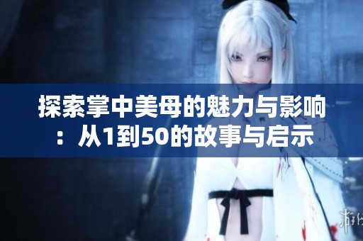 探索掌中美母的魅力与影响：从1到50的故事与启示