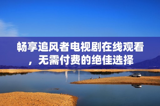 畅享追风者电视剧在线观看，无需付费的绝佳选择