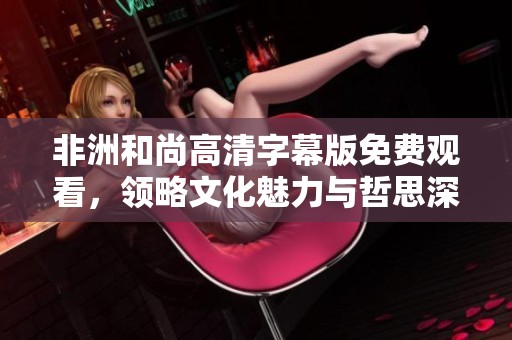 非洲和尚高清字幕版免费观看，领略文化魅力与哲思深度