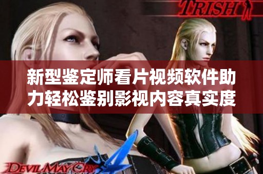 新型鉴定师看片视频软件助力轻松鉴别影视内容真实度