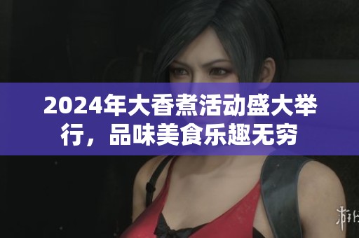 2024年大香煮活动盛大举行，品味美食乐趣无穷