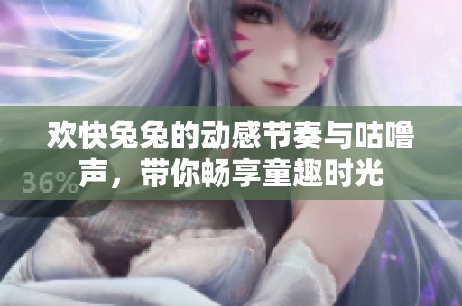 欢快兔兔的动感节奏与咕噜声，带你畅享童趣时光