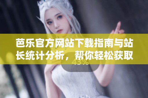 芭乐官方网站下载指南与站长统计分析，帮你轻松获取最新版本