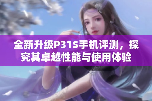 全新升级P31S手机评测，探究其卓越性能与使用体验