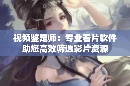 视频鉴定师：专业看片软件助您高效筛选影片资源