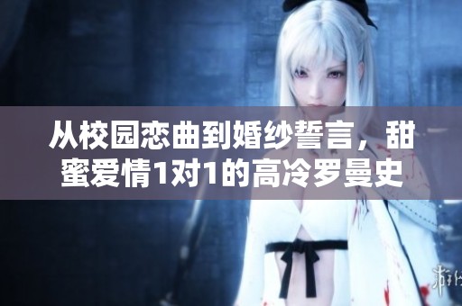 从校园恋曲到婚纱誓言，甜蜜爱情1对1的高冷罗曼史