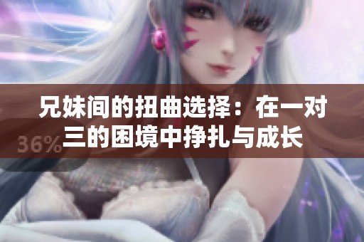兄妹间的扭曲选择：在一对三的困境中挣扎与成长
