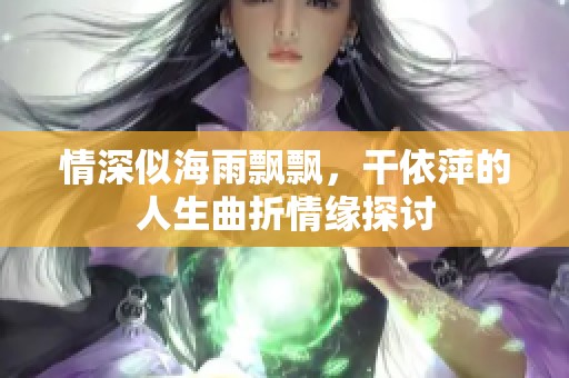 情深似海雨飘飘，干依萍的人生曲折情缘探讨