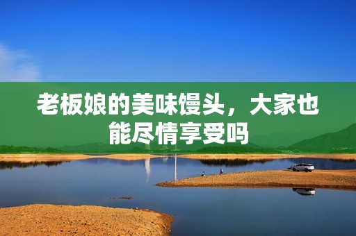 老板娘的美味馒头，大家也能尽情享受吗