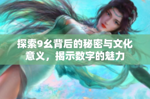 探索9幺背后的秘密与文化意义，揭示数字的魅力